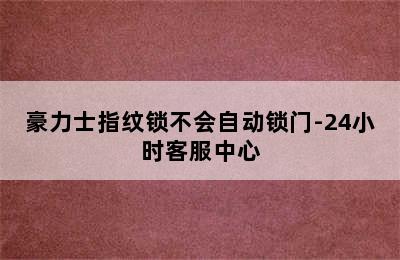 豪力士指纹锁不会自动锁门-24小时客服中心