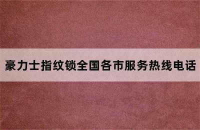 豪力士指纹锁全国各市服务热线电话