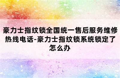 豪力士指纹锁全国统一售后服务维修热线电话-豪力士指纹锁系统锁定了怎么办