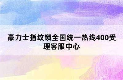 豪力士指纹锁全国统一热线400受理客服中心