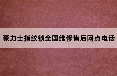 豪力士指纹锁全国维修售后网点电话