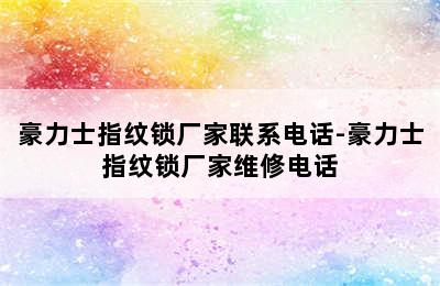 豪力士指纹锁厂家联系电话-豪力士指纹锁厂家维修电话