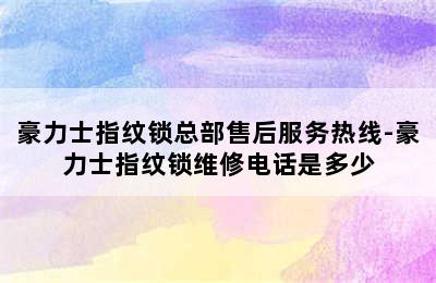 豪力士指纹锁总部售后服务热线-豪力士指纹锁维修电话是多少