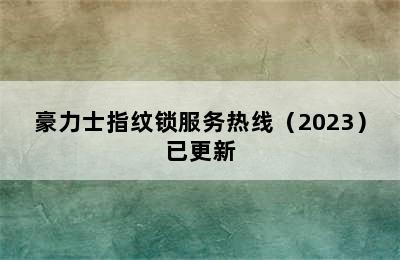 豪力士指纹锁服务热线（2023）已更新