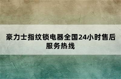 豪力士指纹锁电器全国24小时售后服务热线