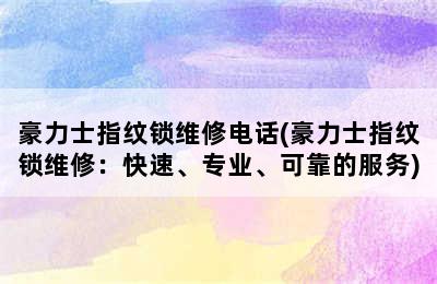 豪力士指纹锁维修电话(豪力士指纹锁维修：快速、专业、可靠的服务)