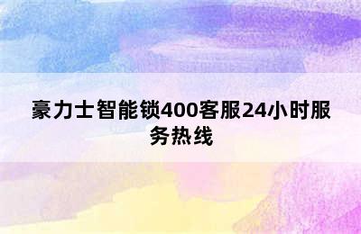 豪力士智能锁400客服24小时服务热线