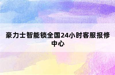 豪力士智能锁全国24小时客服报修中心