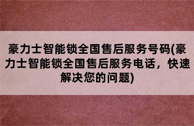 豪力士智能锁全国售后服务号码(豪力士智能锁全国售后服务电话，快速解决您的问题)