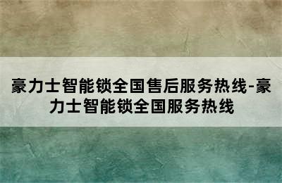 豪力士智能锁全国售后服务热线-豪力士智能锁全国服务热线