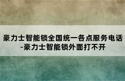 豪力士智能锁全国统一各点服务电话-豪力士智能锁外面打不开