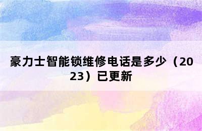 豪力士智能锁维修电话是多少（2023）已更新