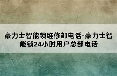 豪力士智能锁维修部电话-豪力士智能锁24小时用户总部电话