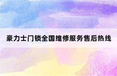 豪力士门锁全国维修服务售后热线