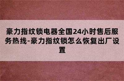 豪力指纹锁电器全国24小时售后服务热线-豪力指纹锁怎么恢复出厂设置