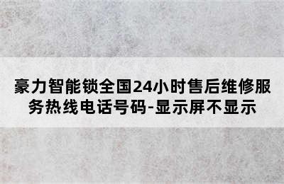 豪力智能锁全国24小时售后维修服务热线电话号码-显示屏不显示