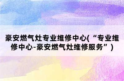 豪安燃气灶专业维修中心(“专业维修中心-豪安燃气灶维修服务”)