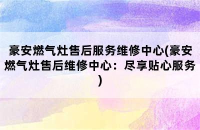 豪安燃气灶售后服务维修中心(豪安燃气灶售后维修中心：尽享贴心服务)