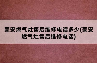 豪安燃气灶售后维修电话多少(豪安燃气灶售后维修电话)