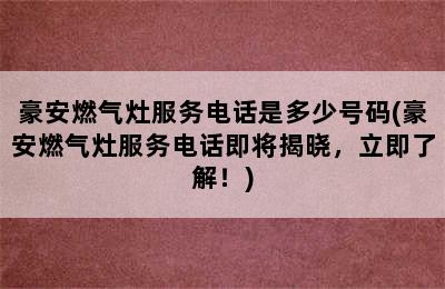 豪安燃气灶服务电话是多少号码(豪安燃气灶服务电话即将揭晓，立即了解！)