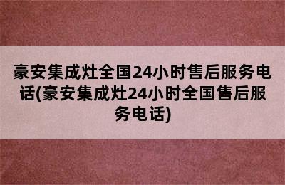 豪安集成灶全国24小时售后服务电话(豪安集成灶24小时全国售后服务电话)