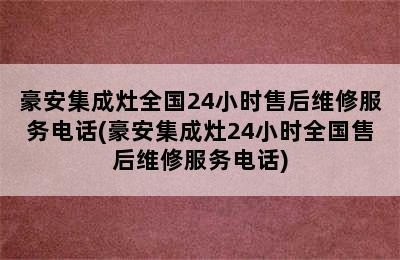 豪安集成灶全国24小时售后维修服务电话(豪安集成灶24小时全国售后维修服务电话)