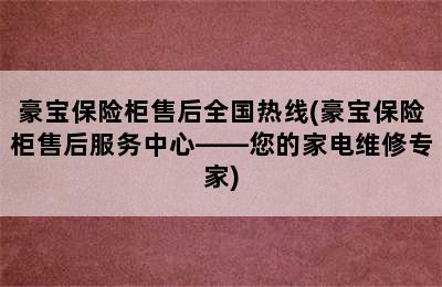 豪宝保险柜售后全国热线(豪宝保险柜售后服务中心——您的家电维修专家)