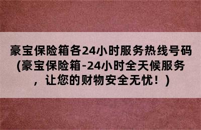 豪宝保险箱各24小时服务热线号码(豪宝保险箱-24小时全天候服务，让您的财物安全无忧！)