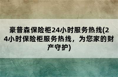 豪普森保险柜24小时服务热线(24小时保险柜服务热线，为您家的财产守护)