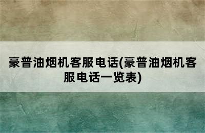 豪普油烟机客服电话(豪普油烟机客服电话一览表)