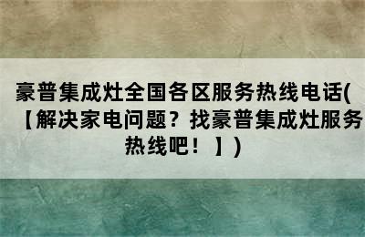 豪普集成灶全国各区服务热线电话(【解决家电问题？找豪普集成灶服务热线吧！】)