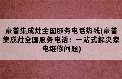 豪普集成灶全国服务电话热线(豪普集成灶全国服务电话：一站式解决家电维修问题)