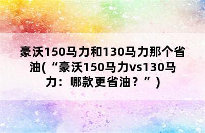 豪沃150马力和130马力那个省油(“豪沃150马力vs130马力：哪款更省油？”)