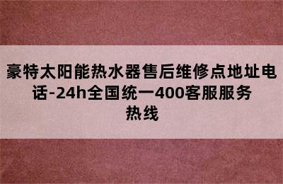 豪特太阳能热水器售后维修点地址电话-24h全国统一400客服服务热线