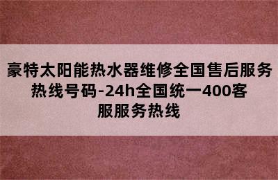 豪特太阳能热水器维修全国售后服务热线号码-24h全国统一400客服服务热线