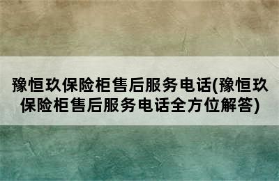 豫恒玖保险柜售后服务电话(豫恒玖保险柜售后服务电话全方位解答)