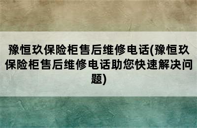 豫恒玖保险柜售后维修电话(豫恒玖保险柜售后维修电话助您快速解决问题)