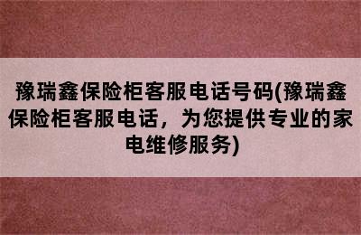 豫瑞鑫保险柜客服电话号码(豫瑞鑫保险柜客服电话，为您提供专业的家电维修服务)