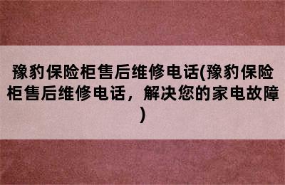 豫豹保险柜售后维修电话(豫豹保险柜售后维修电话，解决您的家电故障)