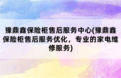 豫鼎鑫保险柜售后服务中心(豫鼎鑫保险柜售后服务优化，专业的家电维修服务)