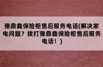 豫鼎鑫保险柜售后服务电话(解决家电问题？拨打豫鼎鑫保险柜售后服务电话！)