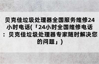 贝克佳垃圾处理器全国服务维修24小时电话(「24小时全国维修电话：贝克佳垃圾处理器专家随时解决您的问题」)