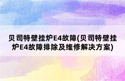 贝司特壁挂炉E4故障(贝司特壁挂炉E4故障排除及维修解决方案)