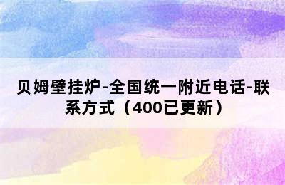 贝姆壁挂炉-全国统一附近电话-联系方式（400已更新）