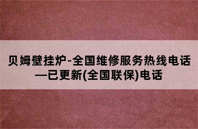 贝姆壁挂炉-全国维修服务热线电话—已更新(全国联保)电话