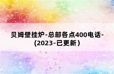 贝姆壁挂炉-总部各点400电话-(2023-已更新）