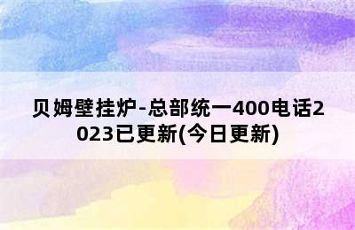 贝姆壁挂炉-总部统一400电话2023已更新(今日更新)