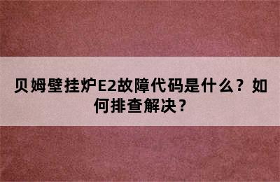 贝姆壁挂炉E2故障代码是什么？如何排查解决？