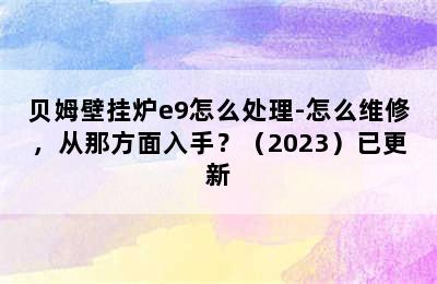 贝姆壁挂炉e9怎么处理-怎么维修，从那方面入手？（2023）已更新