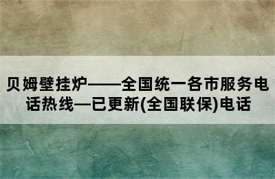 贝姆壁挂炉——全国统一各市服务电话热线—已更新(全国联保)电话